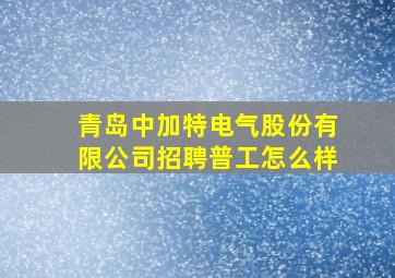 青岛中加特电气股份有限公司招聘普工怎么样