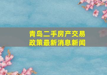 青岛二手房产交易政策最新消息新闻