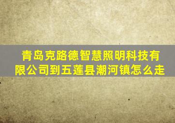 青岛克路德智慧照明科技有限公司到五莲县潮河镇怎么走