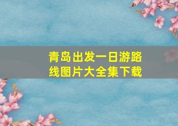 青岛出发一日游路线图片大全集下载