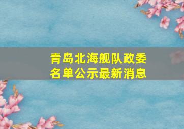 青岛北海舰队政委名单公示最新消息