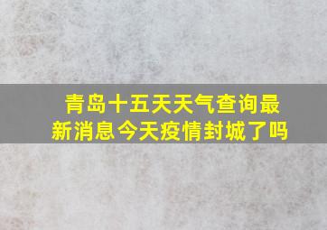 青岛十五天天气查询最新消息今天疫情封城了吗