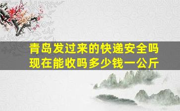 青岛发过来的快递安全吗现在能收吗多少钱一公斤