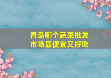 青岛哪个蔬菜批发市场最便宜又好吃