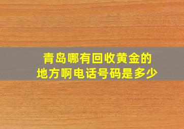 青岛哪有回收黄金的地方啊电话号码是多少