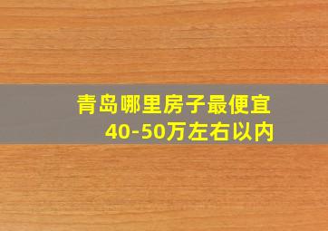 青岛哪里房子最便宜40-50万左右以内