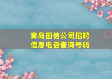 青岛国信公司招聘信息电话查询号码