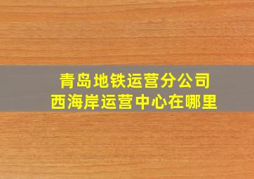 青岛地铁运营分公司西海岸运营中心在哪里