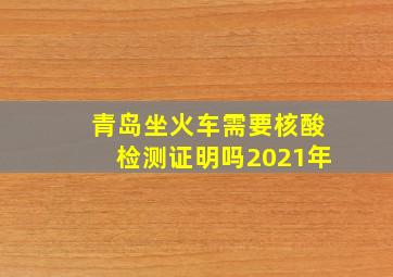 青岛坐火车需要核酸检测证明吗2021年