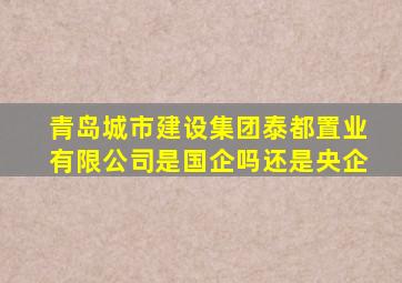 青岛城市建设集团泰都置业有限公司是国企吗还是央企