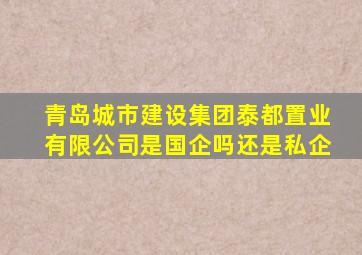 青岛城市建设集团泰都置业有限公司是国企吗还是私企