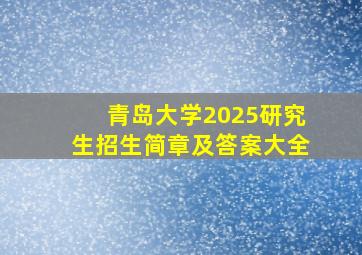 青岛大学2025研究生招生简章及答案大全