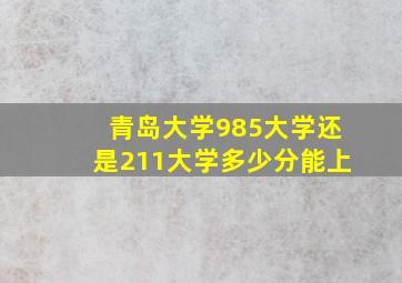 青岛大学985大学还是211大学多少分能上