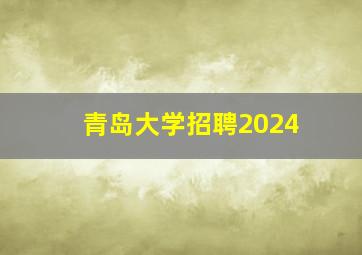 青岛大学招聘2024