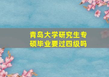 青岛大学研究生专硕毕业要过四级吗