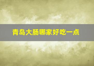 青岛大肠哪家好吃一点