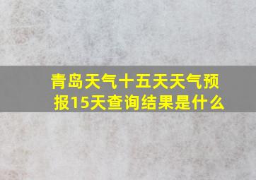 青岛天气十五天天气预报15天查询结果是什么