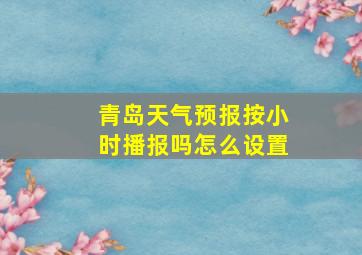 青岛天气预报按小时播报吗怎么设置