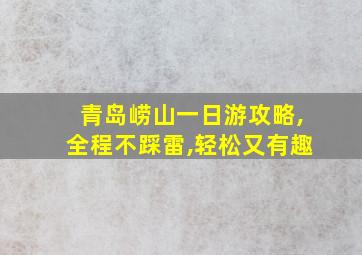 青岛崂山一日游攻略,全程不踩雷,轻松又有趣