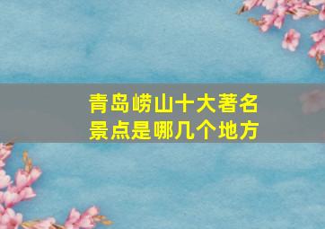 青岛崂山十大著名景点是哪几个地方