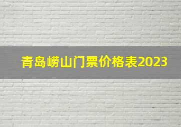 青岛崂山门票价格表2023