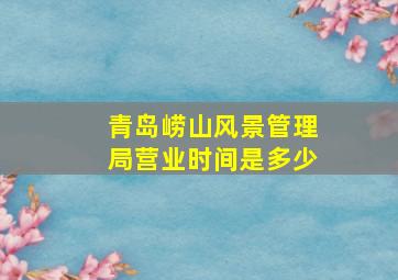 青岛崂山风景管理局营业时间是多少