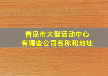 青岛市大型活动中心有哪些公司名称和地址