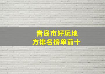 青岛市好玩地方排名榜单前十