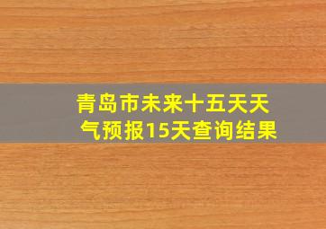 青岛市未来十五天天气预报15天查询结果