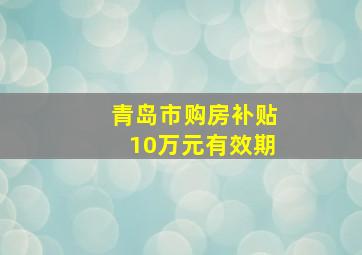 青岛市购房补贴10万元有效期