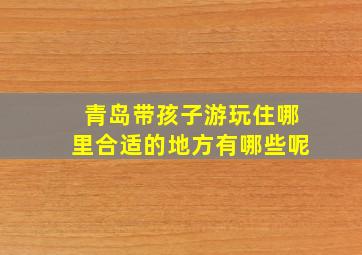 青岛带孩子游玩住哪里合适的地方有哪些呢