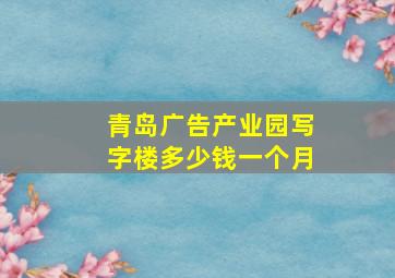 青岛广告产业园写字楼多少钱一个月