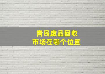 青岛废品回收市场在哪个位置