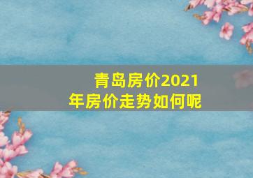 青岛房价2021年房价走势如何呢