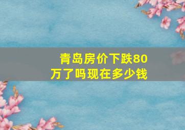 青岛房价下跌80万了吗现在多少钱