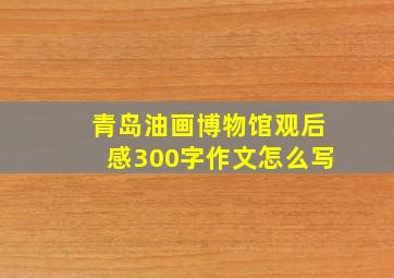 青岛油画博物馆观后感300字作文怎么写