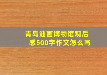 青岛油画博物馆观后感500字作文怎么写