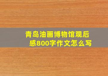 青岛油画博物馆观后感800字作文怎么写