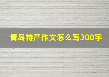 青岛特产作文怎么写300字