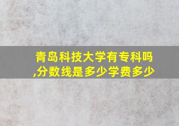 青岛科技大学有专科吗,分数线是多少学费多少