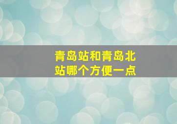 青岛站和青岛北站哪个方便一点