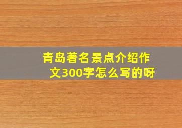 青岛著名景点介绍作文300字怎么写的呀