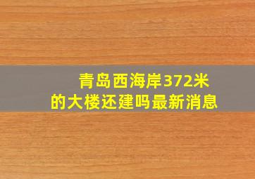 青岛西海岸372米的大楼还建吗最新消息