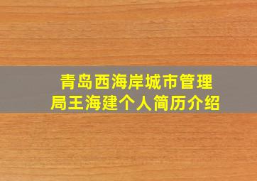 青岛西海岸城市管理局王海建个人简历介绍