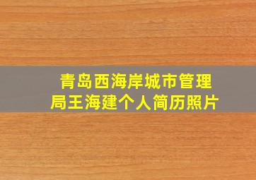 青岛西海岸城市管理局王海建个人简历照片