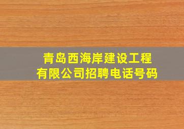 青岛西海岸建设工程有限公司招聘电话号码