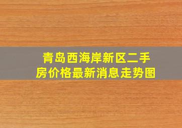 青岛西海岸新区二手房价格最新消息走势图