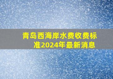 青岛西海岸水费收费标准2024年最新消息