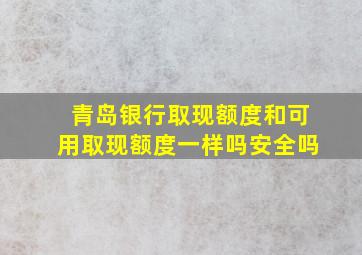 青岛银行取现额度和可用取现额度一样吗安全吗