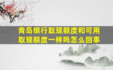 青岛银行取现额度和可用取现额度一样吗怎么回事